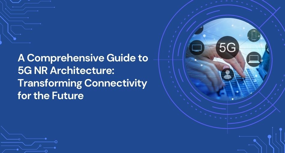 A Comprehensive Guide to 5G NR Architecture: Transforming Connectivity for the Future