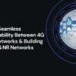 Ensuring Seamless Interoperability Between 4G and 5G Networks & Building Robust 5G NR Networks